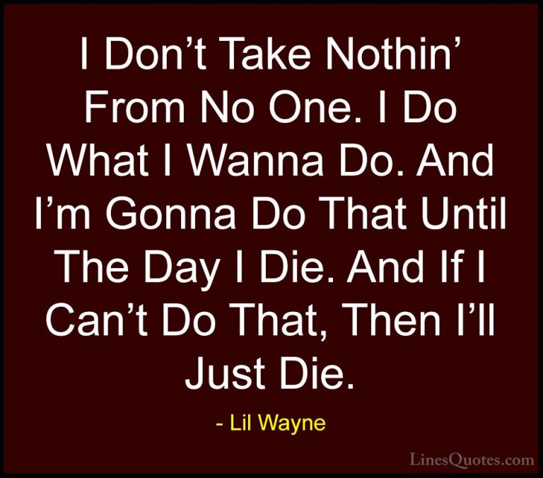 Lil Wayne Quotes (23) - I Don't Take Nothin' From No One. I Do Wh... - QuotesI Don't Take Nothin' From No One. I Do What I Wanna Do. And I'm Gonna Do That Until The Day I Die. And If I Can't Do That, Then I'll Just Die.