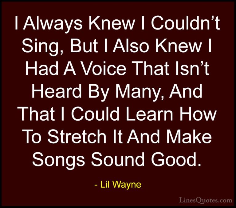 Lil Wayne Quotes (28) - I Always Knew I Couldn't Sing, But I Also... - QuotesI Always Knew I Couldn't Sing, But I Also Knew I Had A Voice That Isn't Heard By Many, And That I Could Learn How To Stretch It And Make Songs Sound Good.