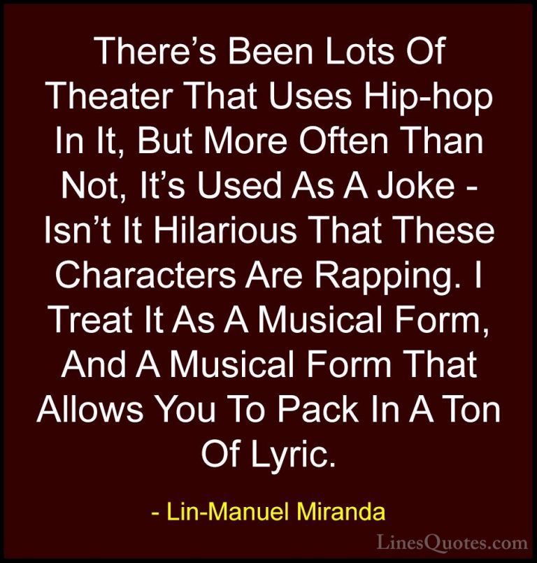 Lin-Manuel Miranda Quotes (12) - There's Been Lots Of Theater Tha... - QuotesThere's Been Lots Of Theater That Uses Hip-hop In It, But More Often Than Not, It's Used As A Joke - Isn't It Hilarious That These Characters Are Rapping. I Treat It As A Musical Form, And A Musical Form That Allows You To Pack In A Ton Of Lyric.
