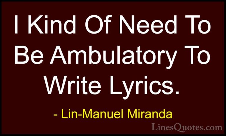 Lin-Manuel Miranda Quotes (17) - I Kind Of Need To Be Ambulatory ... - QuotesI Kind Of Need To Be Ambulatory To Write Lyrics.