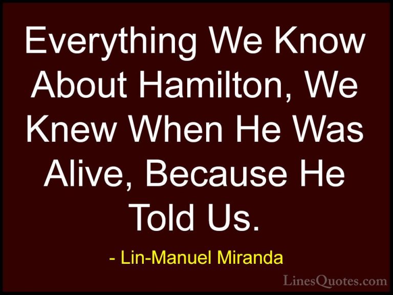 Lin-Manuel Miranda Quotes (18) - Everything We Know About Hamilto... - QuotesEverything We Know About Hamilton, We Knew When He Was Alive, Because He Told Us.