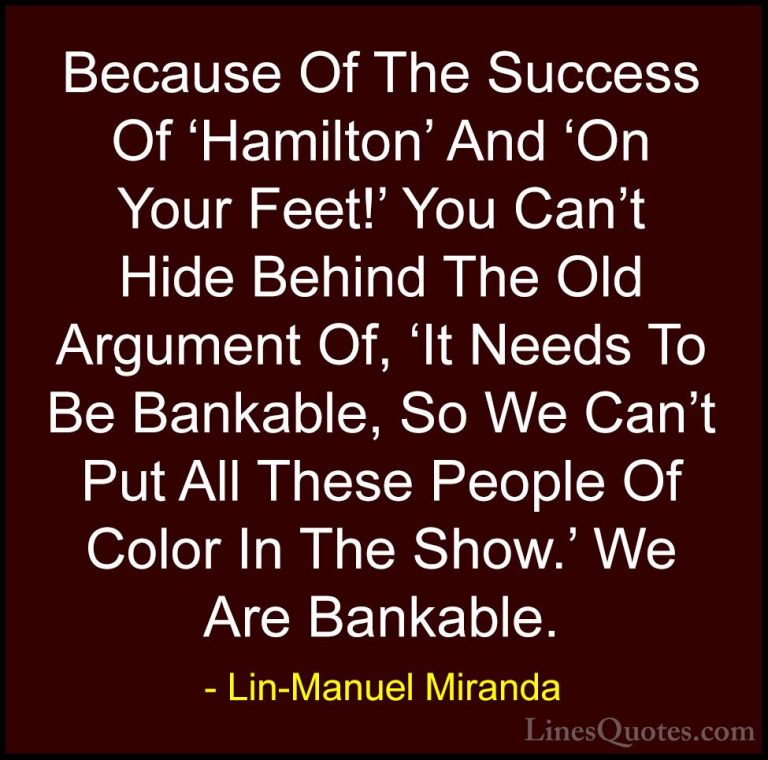 Lin-Manuel Miranda Quotes (29) - Because Of The Success Of 'Hamil... - QuotesBecause Of The Success Of 'Hamilton' And 'On Your Feet!' You Can't Hide Behind The Old Argument Of, 'It Needs To Be Bankable, So We Can't Put All These People Of Color In The Show.' We Are Bankable.