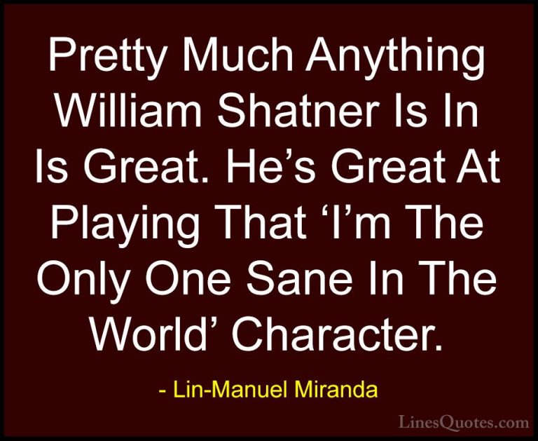 Lin-Manuel Miranda Quotes (30) - Pretty Much Anything William Sha... - QuotesPretty Much Anything William Shatner Is In Is Great. He's Great At Playing That 'I'm The Only One Sane In The World' Character.