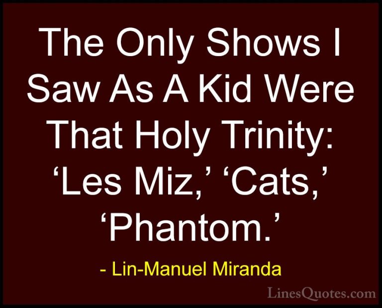 Lin-Manuel Miranda Quotes (31) - The Only Shows I Saw As A Kid We... - QuotesThe Only Shows I Saw As A Kid Were That Holy Trinity: 'Les Miz,' 'Cats,' 'Phantom.'