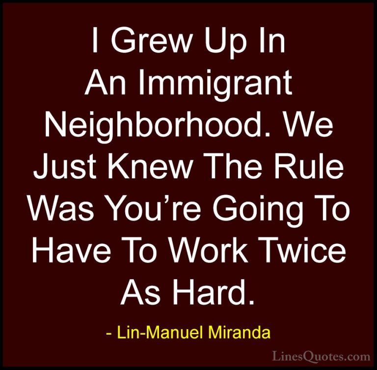 Lin-Manuel Miranda Quotes (9) - I Grew Up In An Immigrant Neighbo... - QuotesI Grew Up In An Immigrant Neighborhood. We Just Knew The Rule Was You're Going To Have To Work Twice As Hard.