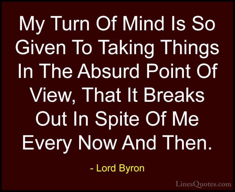 Lord Byron Quotes (105) - My Turn Of Mind Is So Given To Taking T... - QuotesMy Turn Of Mind Is So Given To Taking Things In The Absurd Point Of View, That It Breaks Out In Spite Of Me Every Now And Then.