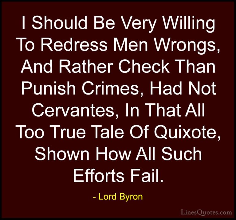 Lord Byron Quotes (109) - I Should Be Very Willing To Redress Men... - QuotesI Should Be Very Willing To Redress Men Wrongs, And Rather Check Than Punish Crimes, Had Not Cervantes, In That All Too True Tale Of Quixote, Shown How All Such Efforts Fail.