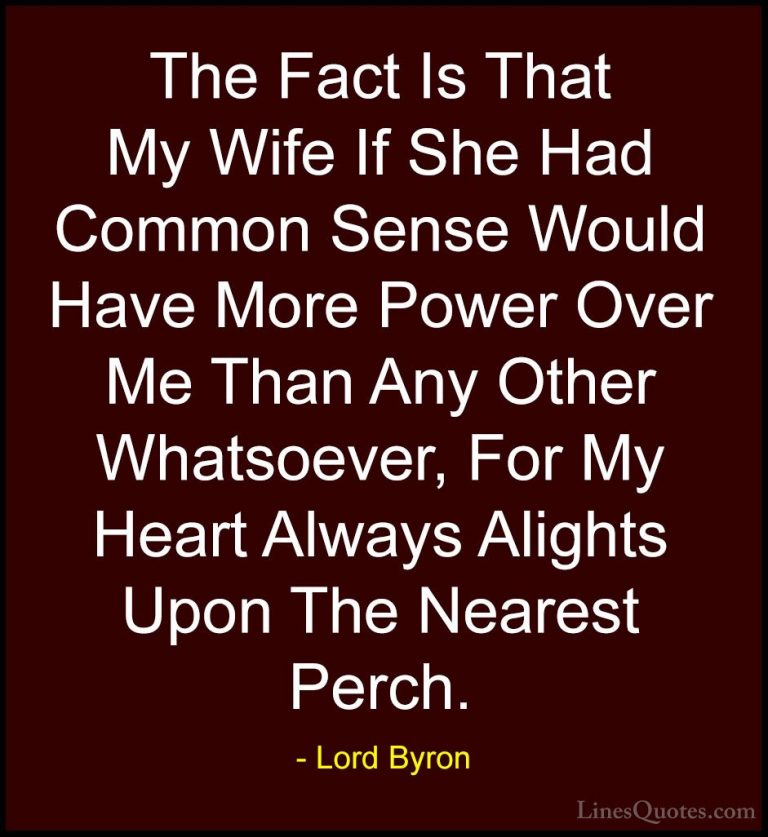 Lord Byron Quotes (119) - The Fact Is That My Wife If She Had Com... - QuotesThe Fact Is That My Wife If She Had Common Sense Would Have More Power Over Me Than Any Other Whatsoever, For My Heart Always Alights Upon The Nearest Perch.