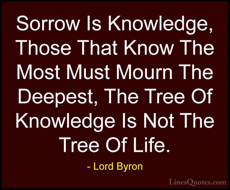 Lord Byron Quotes (12) - Sorrow Is Knowledge, Those That Know The... - QuotesSorrow Is Knowledge, Those That Know The Most Must Mourn The Deepest, The Tree Of Knowledge Is Not The Tree Of Life.