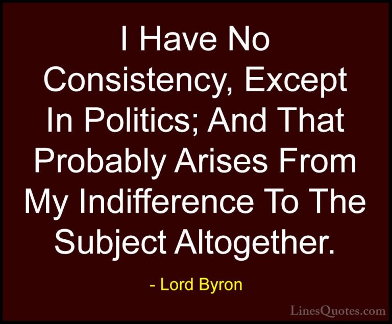 Lord Byron Quotes (124) - I Have No Consistency, Except In Politi... - QuotesI Have No Consistency, Except In Politics; And That Probably Arises From My Indifference To The Subject Altogether.