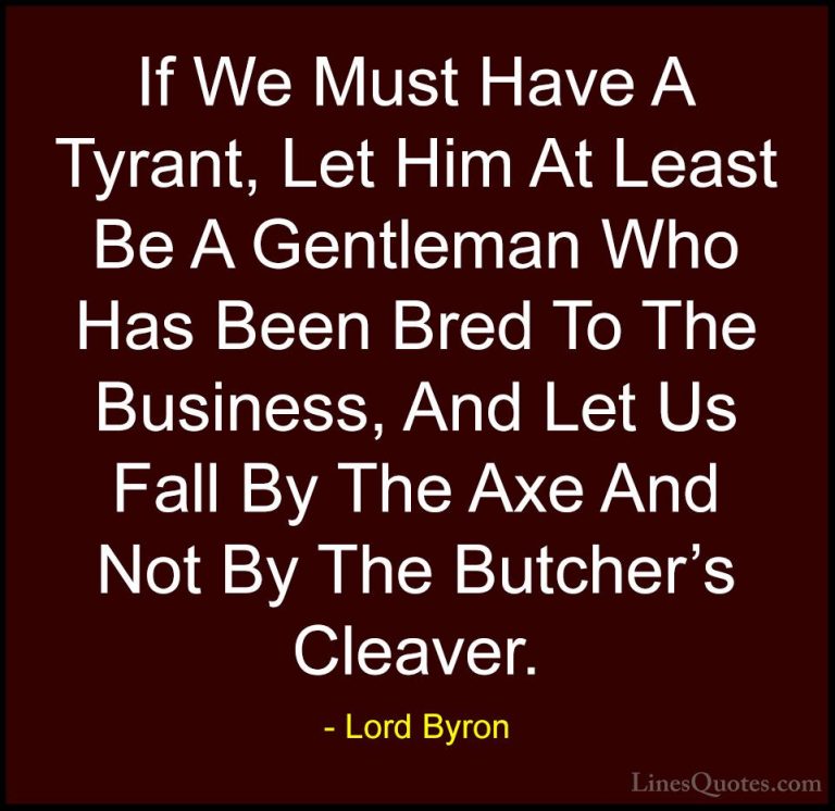 Lord Byron Quotes (126) - If We Must Have A Tyrant, Let Him At Le... - QuotesIf We Must Have A Tyrant, Let Him At Least Be A Gentleman Who Has Been Bred To The Business, And Let Us Fall By The Axe And Not By The Butcher's Cleaver.