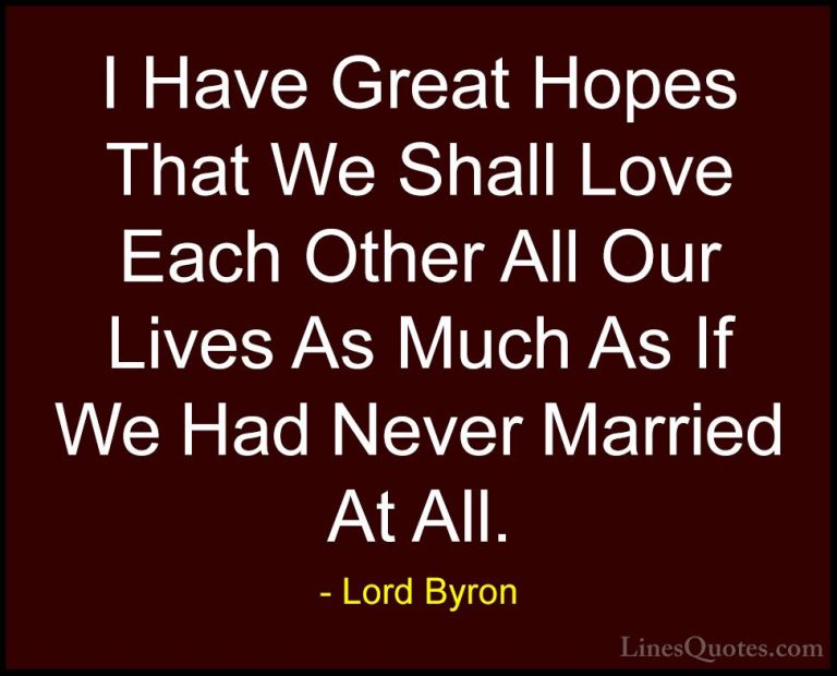 Lord Byron Quotes (14) - I Have Great Hopes That We Shall Love Ea... - QuotesI Have Great Hopes That We Shall Love Each Other All Our Lives As Much As If We Had Never Married At All.