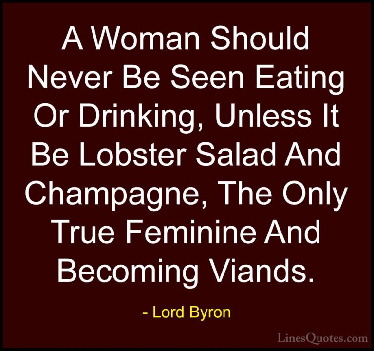 Lord Byron Quotes (19) - A Woman Should Never Be Seen Eating Or D... - QuotesA Woman Should Never Be Seen Eating Or Drinking, Unless It Be Lobster Salad And Champagne, The Only True Feminine And Becoming Viands.