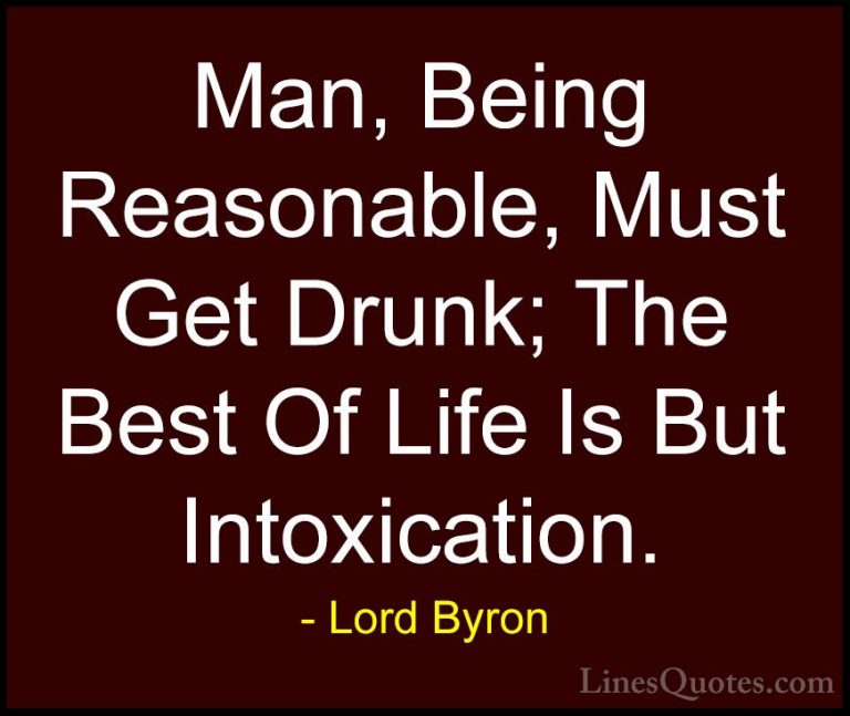 Lord Byron Quotes (22) - Man, Being Reasonable, Must Get Drunk; T... - QuotesMan, Being Reasonable, Must Get Drunk; The Best Of Life Is But Intoxication.