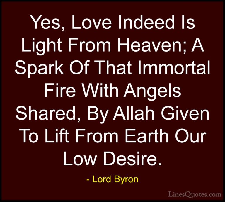 Lord Byron Quotes (32) - Yes, Love Indeed Is Light From Heaven; A... - QuotesYes, Love Indeed Is Light From Heaven; A Spark Of That Immortal Fire With Angels Shared, By Allah Given To Lift From Earth Our Low Desire.
