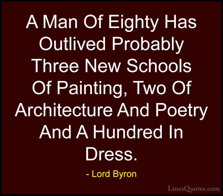 Lord Byron Quotes (33) - A Man Of Eighty Has Outlived Probably Th... - QuotesA Man Of Eighty Has Outlived Probably Three New Schools Of Painting, Two Of Architecture And Poetry And A Hundred In Dress.