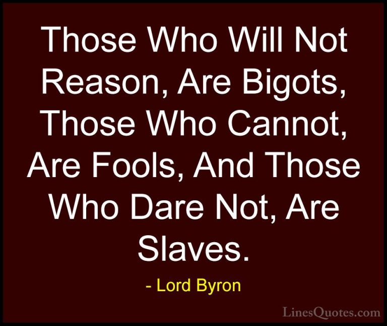 Lord Byron Quotes (34) - Those Who Will Not Reason, Are Bigots, T... - QuotesThose Who Will Not Reason, Are Bigots, Those Who Cannot, Are Fools, And Those Who Dare Not, Are Slaves.