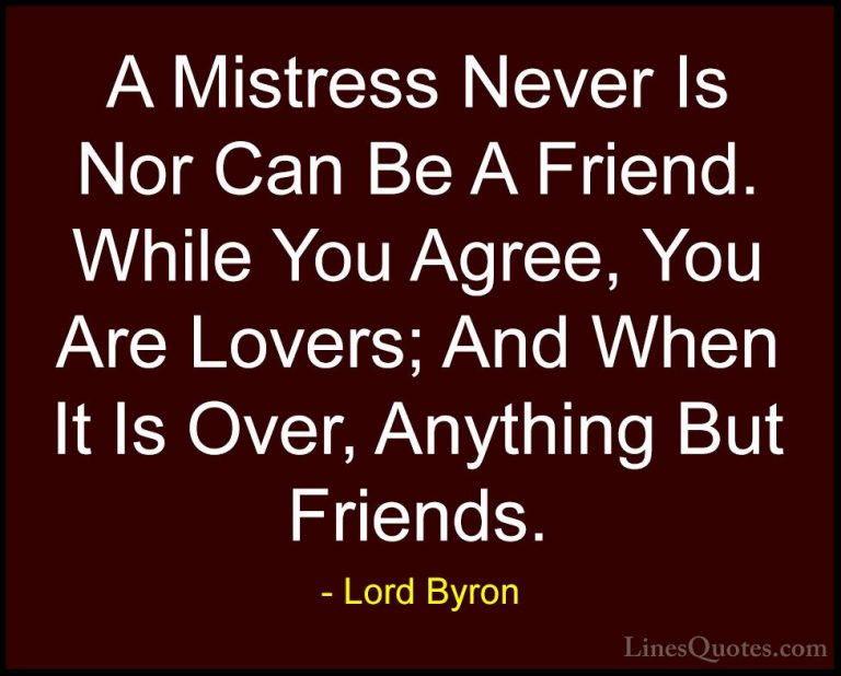 Lord Byron Quotes (36) - A Mistress Never Is Nor Can Be A Friend.... - QuotesA Mistress Never Is Nor Can Be A Friend. While You Agree, You Are Lovers; And When It Is Over, Anything But Friends.