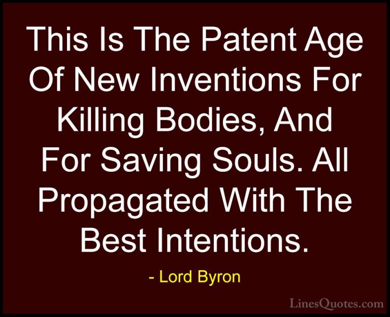 Lord Byron Quotes (37) - This Is The Patent Age Of New Inventions... - QuotesThis Is The Patent Age Of New Inventions For Killing Bodies, And For Saving Souls. All Propagated With The Best Intentions.