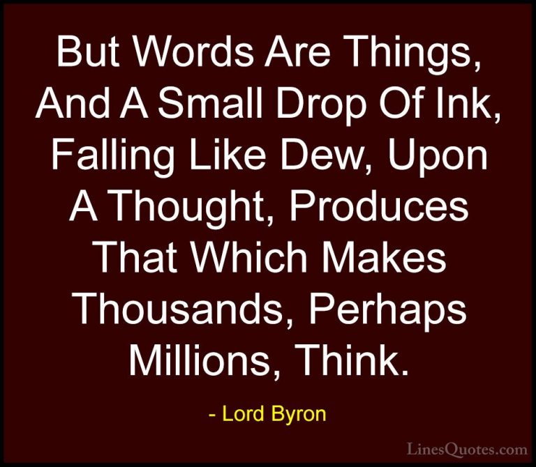 Lord Byron Quotes (46) - But Words Are Things, And A Small Drop O... - QuotesBut Words Are Things, And A Small Drop Of Ink, Falling Like Dew, Upon A Thought, Produces That Which Makes Thousands, Perhaps Millions, Think.