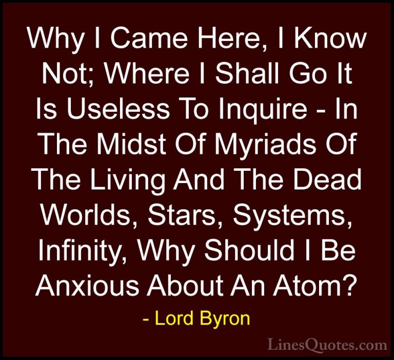 Lord Byron Quotes (55) - Why I Came Here, I Know Not; Where I Sha... - QuotesWhy I Came Here, I Know Not; Where I Shall Go It Is Useless To Inquire - In The Midst Of Myriads Of The Living And The Dead Worlds, Stars, Systems, Infinity, Why Should I Be Anxious About An Atom?