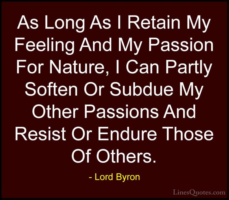Lord Byron Quotes (56) - As Long As I Retain My Feeling And My Pa... - QuotesAs Long As I Retain My Feeling And My Passion For Nature, I Can Partly Soften Or Subdue My Other Passions And Resist Or Endure Those Of Others.