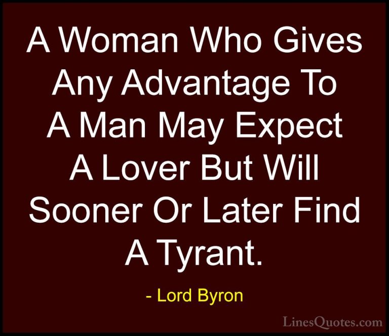 Lord Byron Quotes (59) - A Woman Who Gives Any Advantage To A Man... - QuotesA Woman Who Gives Any Advantage To A Man May Expect A Lover But Will Sooner Or Later Find A Tyrant.