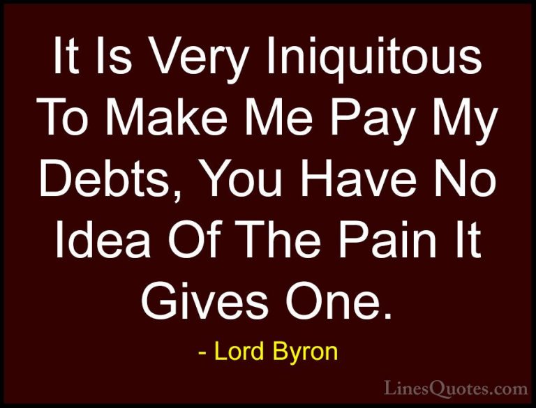 Lord Byron Quotes (60) - It Is Very Iniquitous To Make Me Pay My ... - QuotesIt Is Very Iniquitous To Make Me Pay My Debts, You Have No Idea Of The Pain It Gives One.