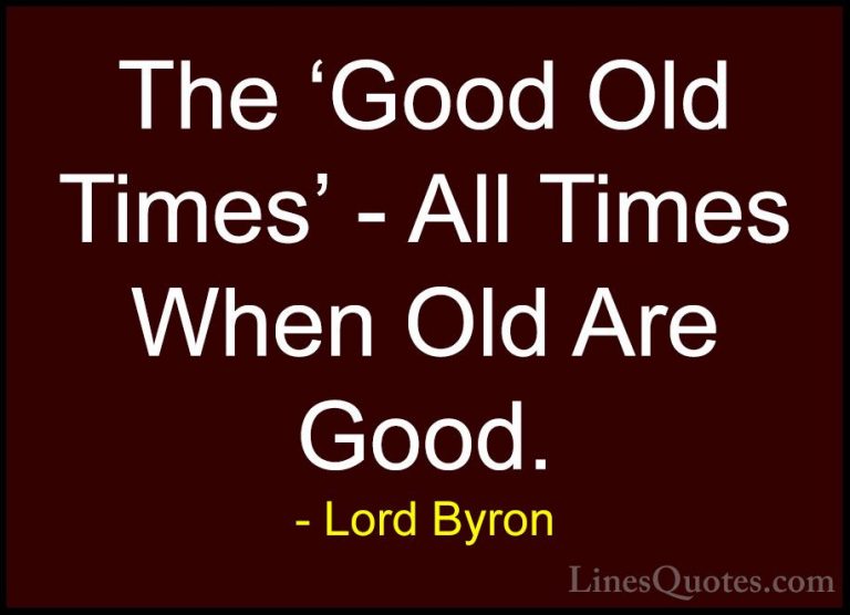 Lord Byron Quotes (62) - The 'Good Old Times' - All Times When Ol... - QuotesThe 'Good Old Times' - All Times When Old Are Good.