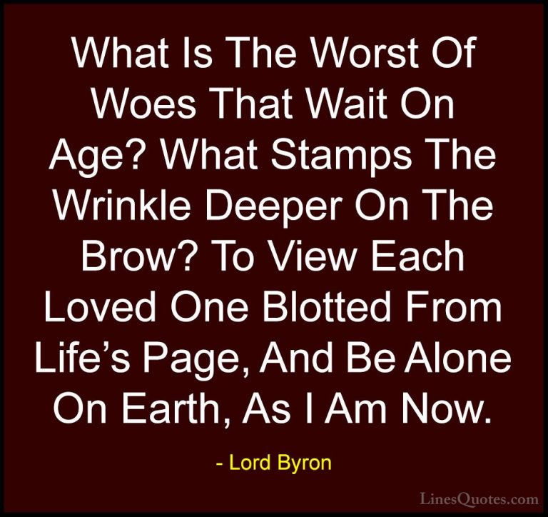 Lord Byron Quotes (63) - What Is The Worst Of Woes That Wait On A... - QuotesWhat Is The Worst Of Woes That Wait On Age? What Stamps The Wrinkle Deeper On The Brow? To View Each Loved One Blotted From Life's Page, And Be Alone On Earth, As I Am Now.