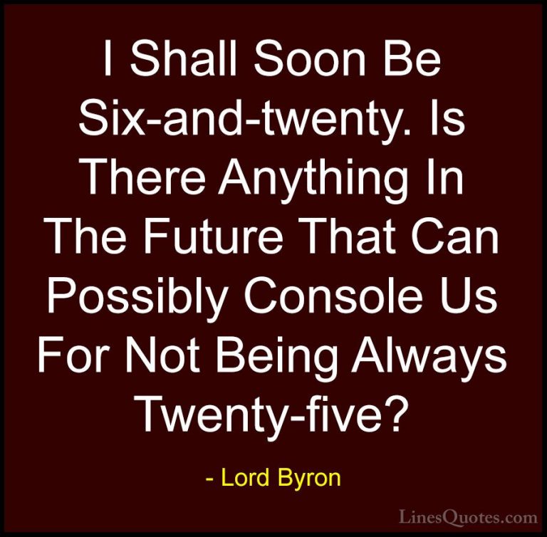 Lord Byron Quotes (82) - I Shall Soon Be Six-and-twenty. Is There... - QuotesI Shall Soon Be Six-and-twenty. Is There Anything In The Future That Can Possibly Console Us For Not Being Always Twenty-five?