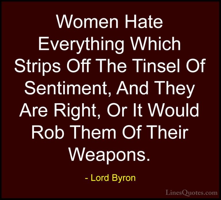 Lord Byron Quotes (88) - Women Hate Everything Which Strips Off T... - QuotesWomen Hate Everything Which Strips Off The Tinsel Of Sentiment, And They Are Right, Or It Would Rob Them Of Their Weapons.