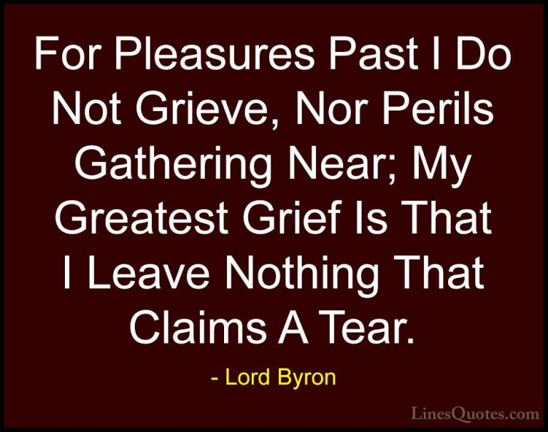 Lord Byron Quotes (9) - For Pleasures Past I Do Not Grieve, Nor P... - QuotesFor Pleasures Past I Do Not Grieve, Nor Perils Gathering Near; My Greatest Grief Is That I Leave Nothing That Claims A Tear.