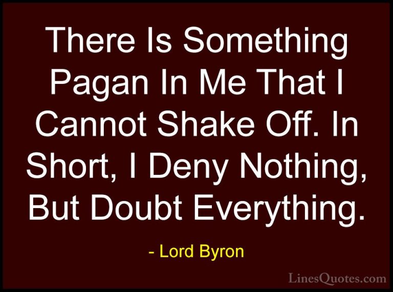 Lord Byron Quotes (98) - There Is Something Pagan In Me That I Ca... - QuotesThere Is Something Pagan In Me That I Cannot Shake Off. In Short, I Deny Nothing, But Doubt Everything.
