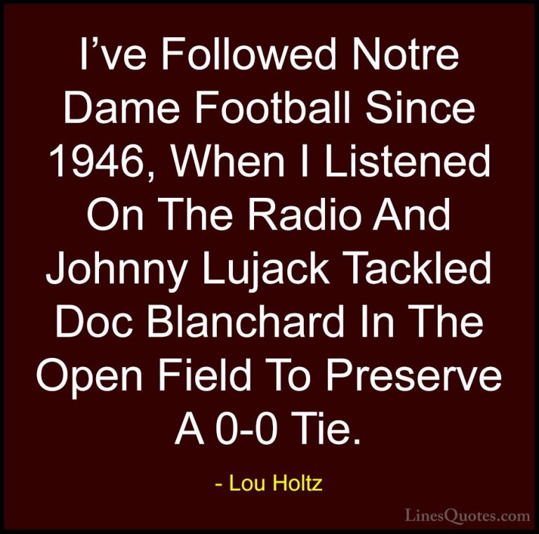 Lou Holtz Quotes (104) - I've Followed Notre Dame Football Since ... - QuotesI've Followed Notre Dame Football Since 1946, When I Listened On The Radio And Johnny Lujack Tackled Doc Blanchard In The Open Field To Preserve A 0-0 Tie.
