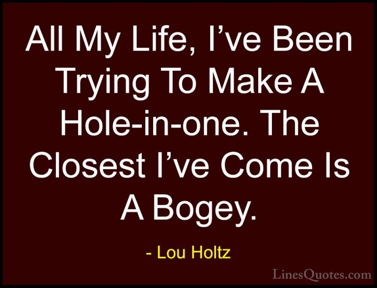 Lou Holtz Quotes (106) - All My Life, I've Been Trying To Make A ... - QuotesAll My Life, I've Been Trying To Make A Hole-in-one. The Closest I've Come Is A Bogey.