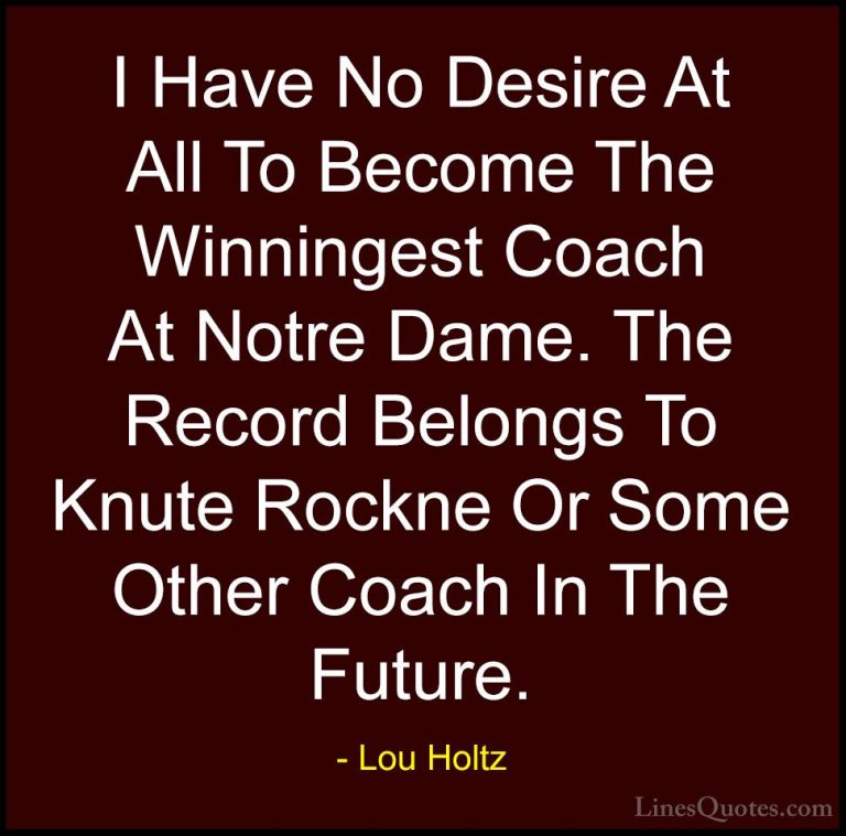 Lou Holtz Quotes (107) - I Have No Desire At All To Become The Wi... - QuotesI Have No Desire At All To Become The Winningest Coach At Notre Dame. The Record Belongs To Knute Rockne Or Some Other Coach In The Future.
