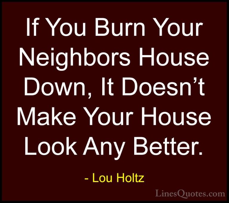Lou Holtz Quotes (11) - If You Burn Your Neighbors House Down, It... - QuotesIf You Burn Your Neighbors House Down, It Doesn't Make Your House Look Any Better.