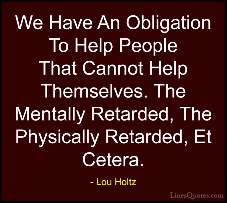 Lou Holtz Quotes (110) - We Have An Obligation To Help People Tha... - QuotesWe Have An Obligation To Help People That Cannot Help Themselves. The Mentally Retarded, The Physically Retarded, Et Cetera.