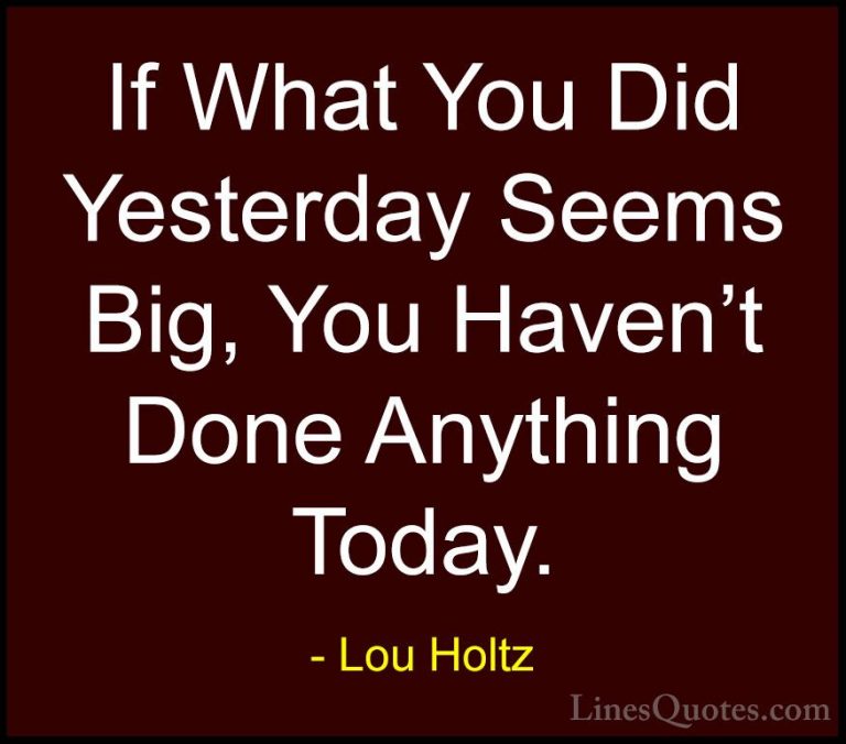 Lou Holtz Quotes (12) - If What You Did Yesterday Seems Big, You ... - QuotesIf What You Did Yesterday Seems Big, You Haven't Done Anything Today.