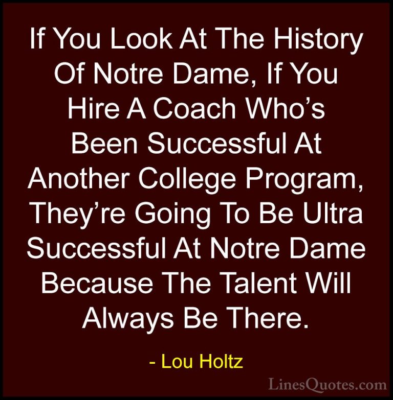 Lou Holtz Quotes (16) - If You Look At The History Of Notre Dame,... - QuotesIf You Look At The History Of Notre Dame, If You Hire A Coach Who's Been Successful At Another College Program, They're Going To Be Ultra Successful At Notre Dame Because The Talent Will Always Be There.
