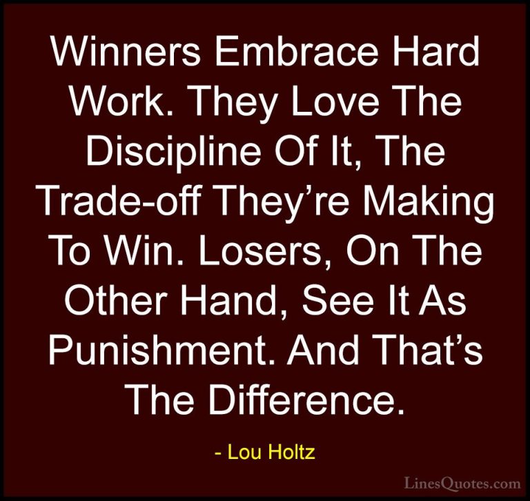 Lou Holtz Quotes (2) - Winners Embrace Hard Work. They Love The D... - QuotesWinners Embrace Hard Work. They Love The Discipline Of It, The Trade-off They're Making To Win. Losers, On The Other Hand, See It As Punishment. And That's The Difference.