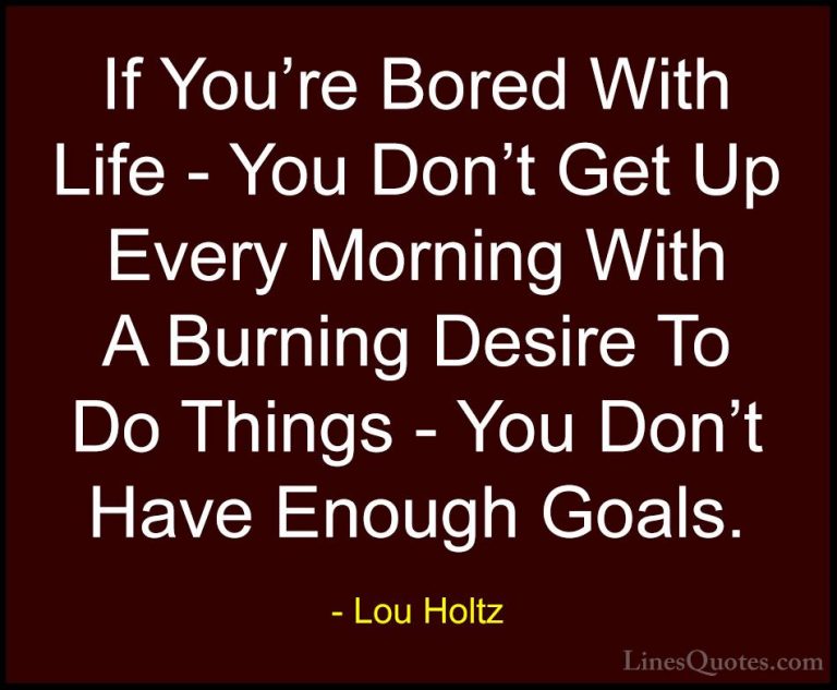 Lou Holtz Quotes (24) - If You're Bored With Life - You Don't Get... - QuotesIf You're Bored With Life - You Don't Get Up Every Morning With A Burning Desire To Do Things - You Don't Have Enough Goals.
