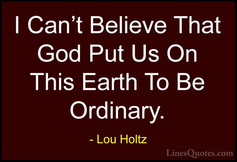 Lou Holtz Quotes (26) - I Can't Believe That God Put Us On This E... - QuotesI Can't Believe That God Put Us On This Earth To Be Ordinary.