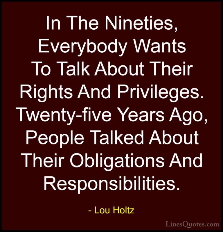 Lou Holtz Quotes (29) - In The Nineties, Everybody Wants To Talk ... - QuotesIn The Nineties, Everybody Wants To Talk About Their Rights And Privileges. Twenty-five Years Ago, People Talked About Their Obligations And Responsibilities.