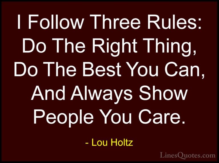 Lou Holtz Quotes (3) - I Follow Three Rules: Do The Right Thing, ... - QuotesI Follow Three Rules: Do The Right Thing, Do The Best You Can, And Always Show People You Care.
