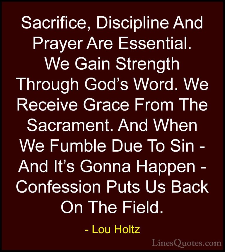 Lou Holtz Quotes (31) - Sacrifice, Discipline And Prayer Are Esse... - QuotesSacrifice, Discipline And Prayer Are Essential. We Gain Strength Through God's Word. We Receive Grace From The Sacrament. And When We Fumble Due To Sin - And It's Gonna Happen - Confession Puts Us Back On The Field.