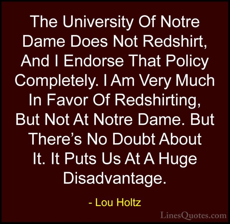 Lou Holtz Quotes (32) - The University Of Notre Dame Does Not Red... - QuotesThe University Of Notre Dame Does Not Redshirt, And I Endorse That Policy Completely. I Am Very Much In Favor Of Redshirting, But Not At Notre Dame. But There's No Doubt About It. It Puts Us At A Huge Disadvantage.