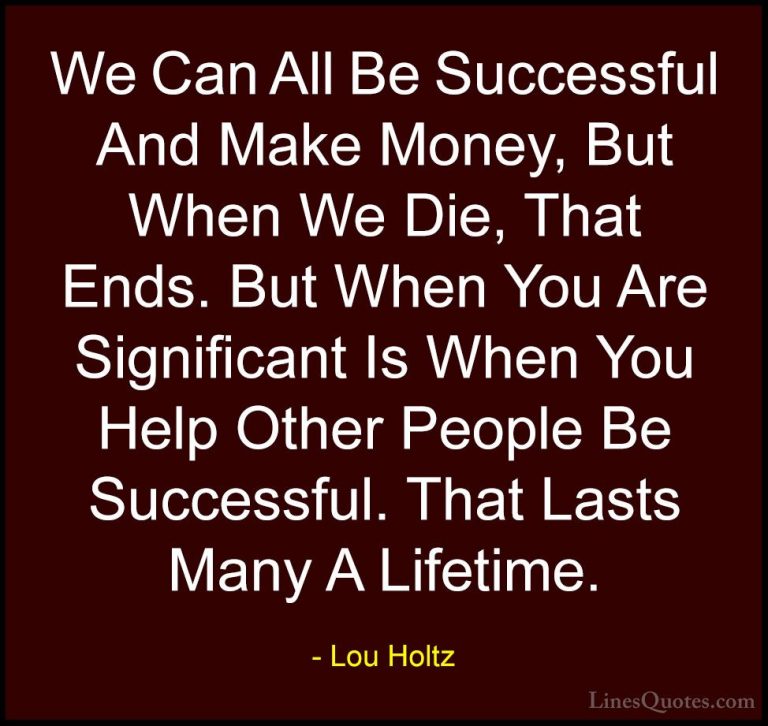 Lou Holtz Quotes (33) - We Can All Be Successful And Make Money, ... - QuotesWe Can All Be Successful And Make Money, But When We Die, That Ends. But When You Are Significant Is When You Help Other People Be Successful. That Lasts Many A Lifetime.