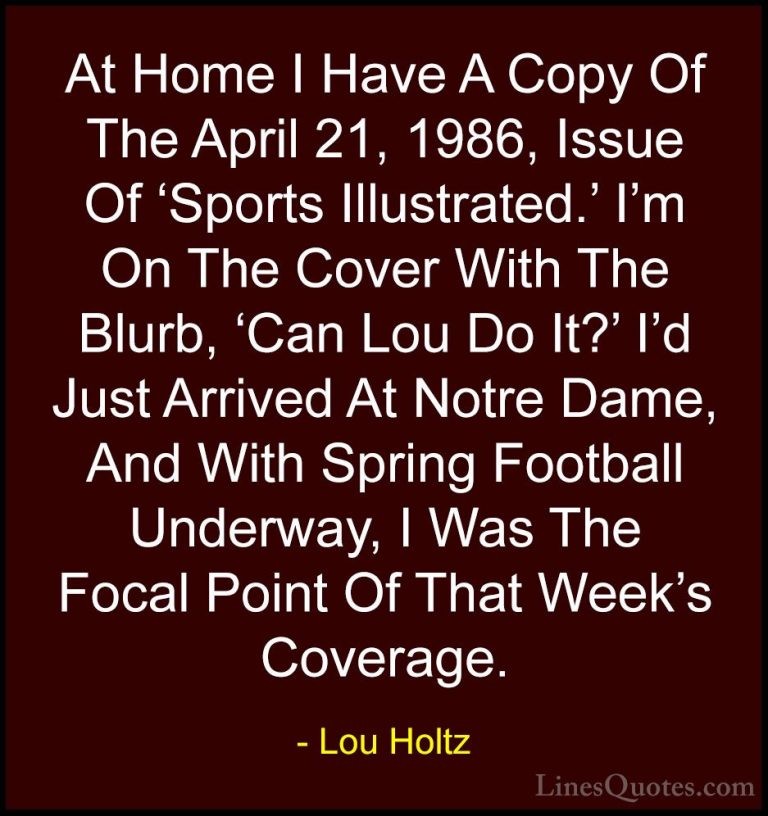 Lou Holtz Quotes (34) - At Home I Have A Copy Of The April 21, 19... - QuotesAt Home I Have A Copy Of The April 21, 1986, Issue Of 'Sports Illustrated.' I'm On The Cover With The Blurb, 'Can Lou Do It?' I'd Just Arrived At Notre Dame, And With Spring Football Underway, I Was The Focal Point Of That Week's Coverage.